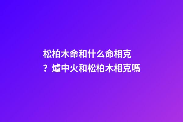 松柏木命和什么命相克？爐中火和松柏木相克嗎